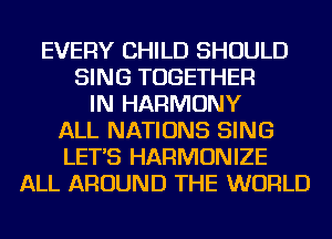 EVERY CHILD SHOULD
SING TOGETHER
IN HARMONY
ALL NATIONS SING
LET'S HARMONIZE
ALL AROUND THE WORLD
