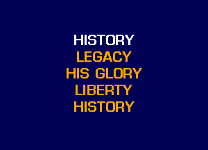 HISTORY
LEGACY
HIS GLORY

LI BERTY
HISTORY