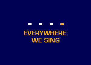 EVERYWHERE
WE SING
