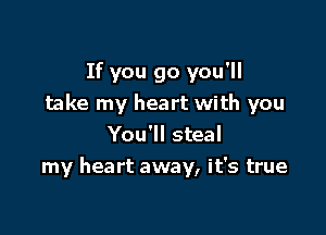 If you go you'll
take my heart with you

You'll steal
my heart away, it's true