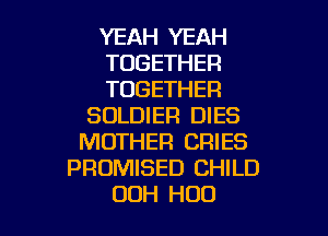 YEAH YEAH
TOGETHER
TOGETHER
SOLDIER DIES
MOTHER CRIES
PROMISED CHILD

ODH H00 l