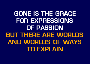 GONE IS THE GRACE
FOR EXPRESSIONS
OF PASSION
BUT THERE ARE WORLDS
AND WORLDS OF WAYS
TO EXPLAIN