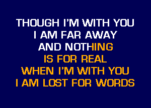 THOUGH I'M WITH YOU
I AM FAR AWAY
AND NOTHING
IS FOR REAL
WHEN I'M WITH YOU
I AM LOST FOR WORDS