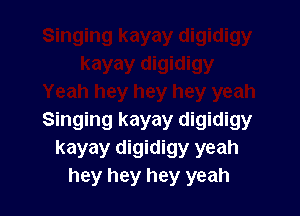 Singing kayay digidigy
kayay digidigy yeah
hey hey hey yeah