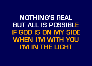 NOTHING'S REAL
BUT ALL IS POSSIBLE
IF GOD IS ON MY SIDE
WHEN I'M WITH YOU

I'M IN THE LIGHT