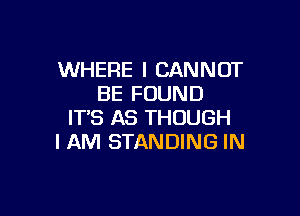 WHERE I CANNOT
BE FOUND

IT'S AS THOUGH
I AM STANDING IN