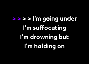 an a- I'm going under
I'm suffocating

I'm drowning but
I'm holding on