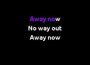 Away now
No way out

Away now