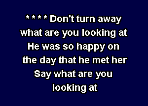 t t t o Don't turn away
what are you looking at
He was so happy on

the day that he met her
Say what are you
looking at