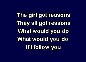 The girl got reasons
They all got reasons

What would you do
What would you do
ifl follow you