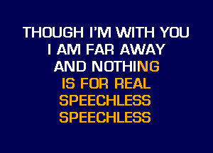 THOUGH I'M WITH YOU
I AM FAR AWAY
AND NOTHING
IS FOR REAL
SPEECHLESS
SPEECHLESS