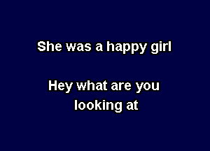 She was a happy girl

Hey what are you
looking at