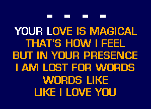 YOUR LOVE IS MAGICAL
THAT'S HOW I FEEL
BUT IN YOUR PRESENCE
I AM LOST FOR WORDS
WORDS LIKE
LIKE I LOVE YOU