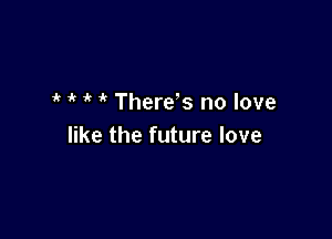 '  it Thereks no love

like the future love