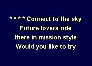 1k 1 it 1 Connect to the sky
Future lovers ride

there in mission style
Would you like to try