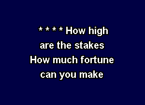 it 1 ' How high
are the stakes

How much fortune
can you make