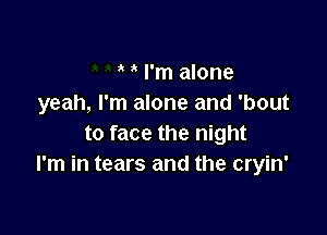 ' I'm alone
yeah, I'm alone and 'bout

to face the night
I'm in tears and the cryin'