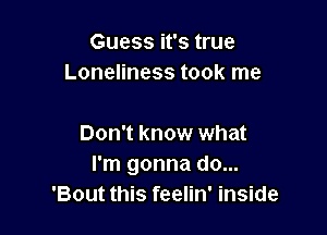 Guess it's true
Loneliness took me

Don't know what
I'm gonna do...
'Bout this feelin' inside