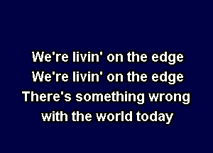 We're livin' on the edge

We're Iivin' on the edge
There's something wrong
with the world today