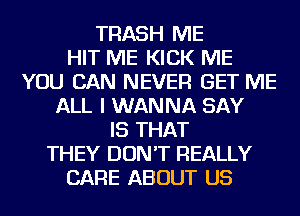 TRASH ME
HIT ME KICK ME
YOU CAN NEVER GET ME
ALL I WANNA SAY
IS THAT
THEY DON'T REALLY
CARE ABOUT US