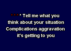 Tell me what you
think about your situation

Complications aggravation
it's getting to you