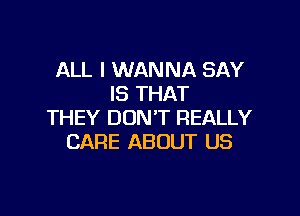 ALL I WANNA SAY
IS THAT

THEY DON'T REALLY
CARE ABOUT US