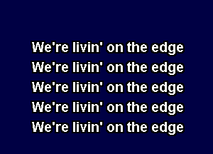 We're Iivin' on the edge
We're Iivin' on the edge
We're Iivin' on the edge
We're Iivin' on the edge
We're livin' on the edge