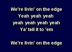 We're livin' on the edge
Yeah yeah yeah
yeah yeah yeah yeah
Ya' tell it to 'em

We're livin' on the edge