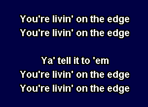 You're livin' on the edge
You're livin' on the edge

Ya' tell it to 'em
You're livin' on the edge
You're livin' on the edge