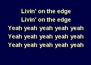 Livin' on the edge
Livin' on the edge
Yeah yeah yeah yeah yeah

Yeah yeah yeah yeah yeah
Yeah yeah yeah yeah yeah