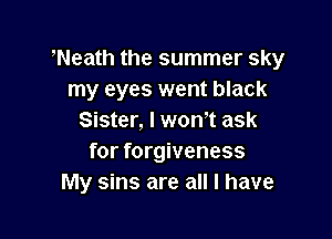 Neath the summer sky
my eyes went black

Sister, I wth ask
for forgiveness
My sins are all I have