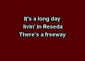 It's a long day
livin' in Reseda

There's a freeway
