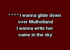 I wanna glide down
over Mulholland

I wanna write her
name in the sky