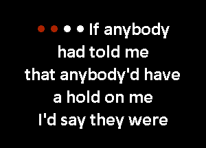 o 0 0 0 If anybody
had told me

that anybody'd have
a hold on me
I'd say they were