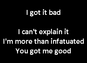 I got it bad

I can't explain it
I'm more than infatuated
You got me good