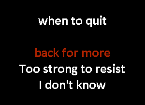 when to quit

back for more
Too strong to resist
I don't know