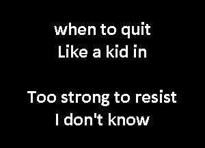 when to quit
Like a kid in

T00 strong to resist
I don't know