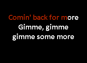 Comin' back for more
Gimme, gimme

gimme some more