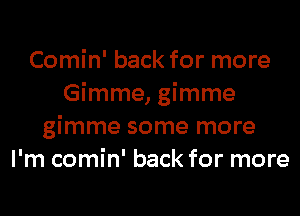 Comin' back for more
Gimme, gimme
gimme some more
I'm comin' back for more