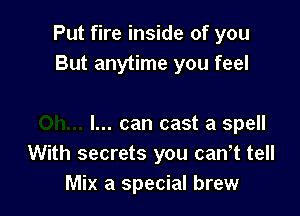 Put fire inside of you
But anytime you feel

I... can cast a spell
With secrets you canot tell
Mix a special brew