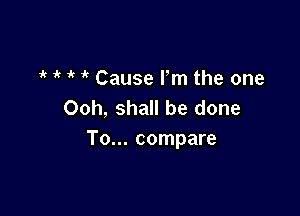 i' ' Cause Fm the one

Ooh, shall be done
To... compare