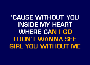'CAUSE WITHOUT YOU
INSIDE MY HEART
WHERE CAN I GO

I DON'T WANNA SEE

GIRL YOU WITHOUT ME