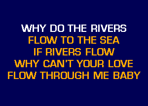 WHY DO THE RIVERS
FLOW TO THE SEA
IF RIVERS FLOW
WHY CAN'T YOUR LOVE
FLOW THROUGH ME BABY