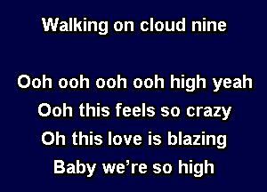 Walking on cloud nine

Ooh ooh ooh ooh high yeah
Ooh this feels so crazy
Oh this love is blazing

Baby weire so high