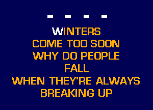WINTERS
COME TOO SOON
WHY DO PEOPLE
FALL
WHEN THEYRE ALWAYS
BREAKING UP