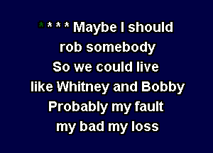 Maybe I should
rob somebody
So we could live

like Whitney and Bobby
Probably my fault
my bad my loss