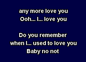 any more love you
Ooh... I... love you

Do you remember
when I... used to love you
Baby no not