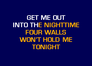 GET ME OUT
INTO THE NIGHTTIME
FOUR WALLS
WONT HOLD ME
TONIGHT

g