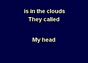 is in the clouds
They called

My head
