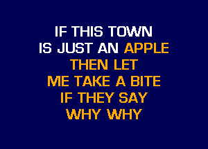 IF THIS TOWN
IS JUST AN APPLE
THEN LET

ME TAKE A BITE
IF THEY SAY
WHY WHY